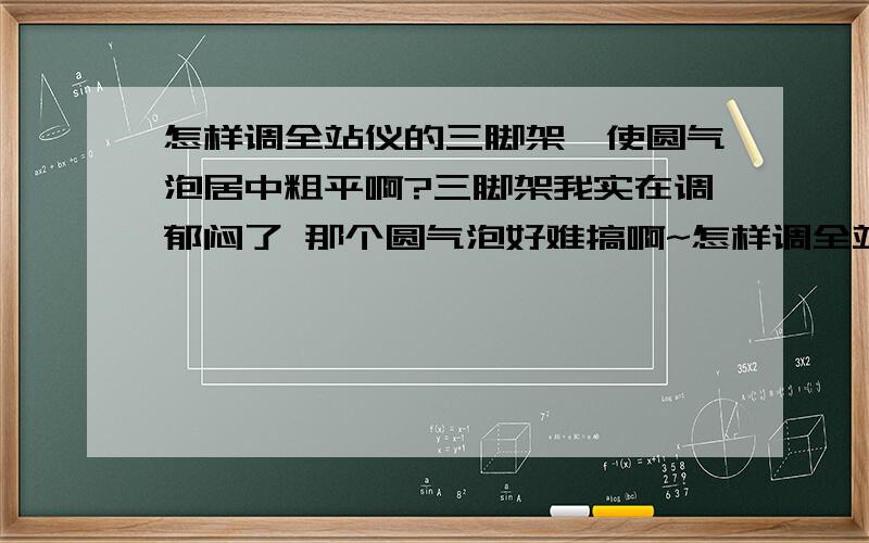 怎样调全站仪的三脚架,使圆气泡居中粗平啊?三脚架我实在调郁闷了 那个圆气泡好难搞啊~怎样调全站仪的三脚架,使圆气泡居中啊?三脚架我实在调郁闷了 那个圆气泡好难搞啊~大家不要复制