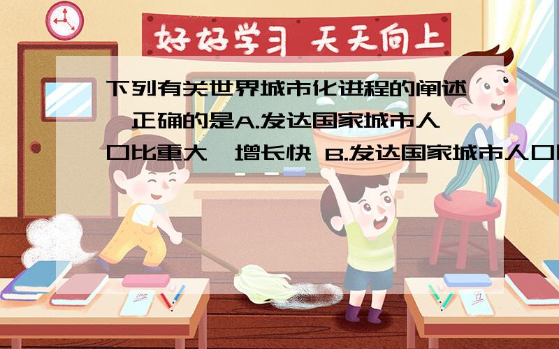 下列有关世界城市化进程的阐述,正确的是A.发达国家城市人口比重大、增长快 B.发达国家城市人口比重大、增长慢 C.发展中国家城市人口比重小、增长慢 D.发展中国家城市人口比重大、增长