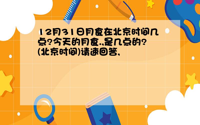 12月31日月食在北京时间几点?今天的月食.,是几点的?(北京时间)请速回答,