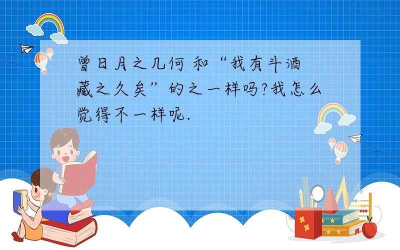 曾日月之几何 和“我有斗酒 藏之久矣”的之一样吗?我怎么觉得不一样呢.