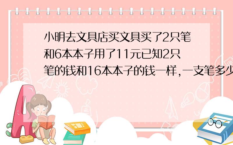 小明去文具店买文具买了2只笔和6本本子用了11元已知2只笔的钱和16本本子的钱一样,一支笔多少钱?用消去法解题,不要用方程 还要写出意思要清楚