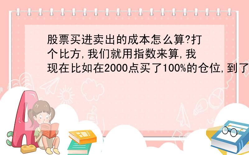 股票买进卖出的成本怎么算?打个比方,我们就用指数来算,我现在比如在2000点买了100%的仓位,到了2300点我抛出一半仓,然后等到回调到2000点抛出的一半仓再买回来,这时我赚了多少点指数了?怎