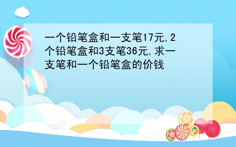 一个铅笔盒和一支笔17元,2个铅笔盒和3支笔36元,求一支笔和一个铅笔盒的价钱