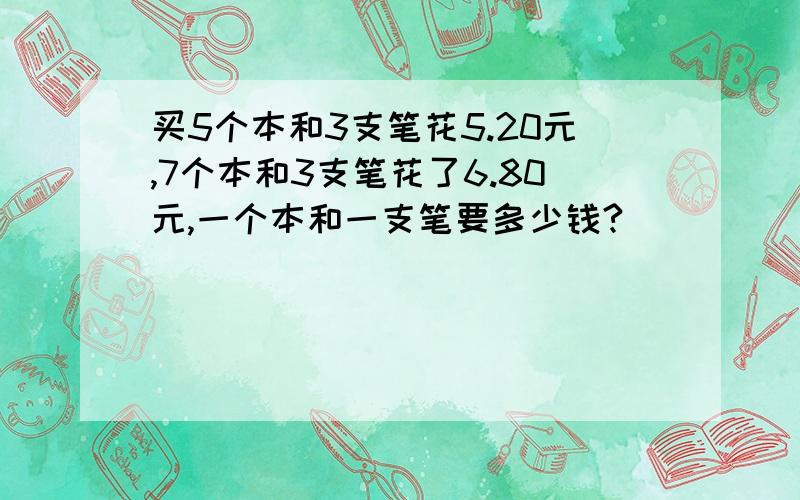 买5个本和3支笔花5.20元,7个本和3支笔花了6.80元,一个本和一支笔要多少钱?