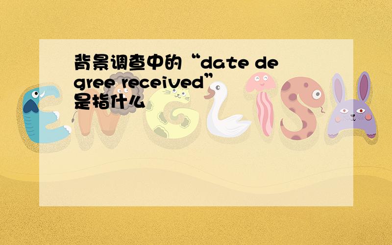 背景调查中的“date degree received”是指什么