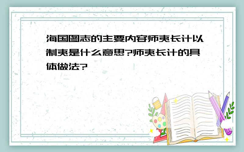 海国图志的主要内容师夷长计以制夷是什么意思?师夷长计的具体做法?