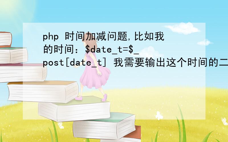 php 时间加减问题,比如我的时间：$date_t=$_post[date_t] 我需要输出这个时间的二天,或者加一天,怎么写,