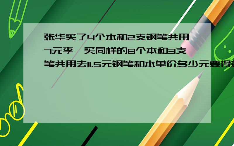 张华买了4个本和2支钢笔共用7元李磊买同样的8个本和3支笔共用去11.5元钢笔和本单价多少元要得数