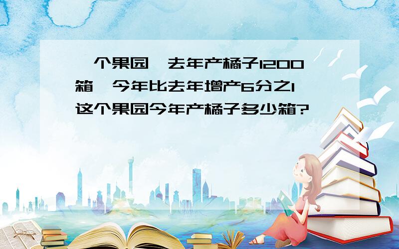 一个果园,去年产橘子1200箱,今年比去年增产6分之1,这个果园今年产橘子多少箱?