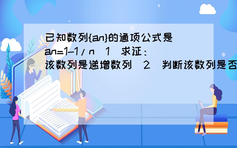 已知数列{an}的通项公式是an=1-1/n(1)求证：该数列是递增数列（2）判断该数列是否有界