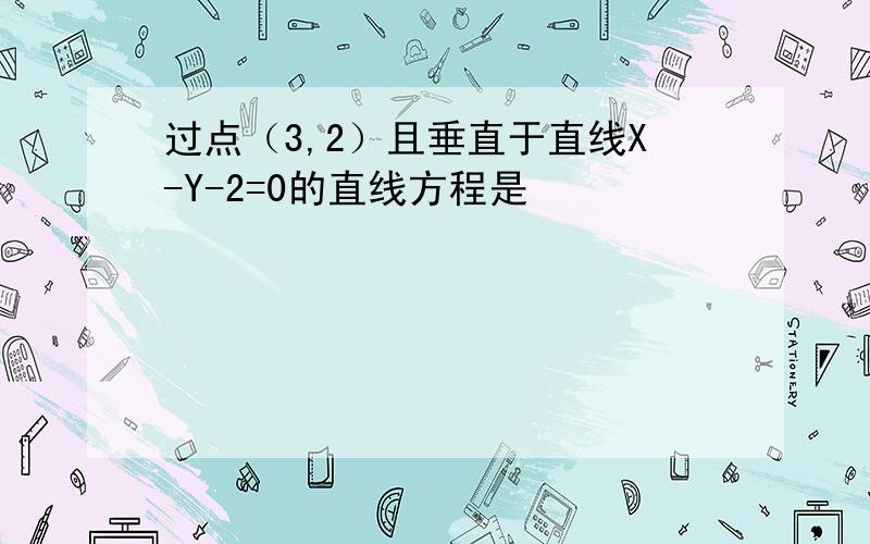 过点（3,2）且垂直于直线X-Y-2=0的直线方程是