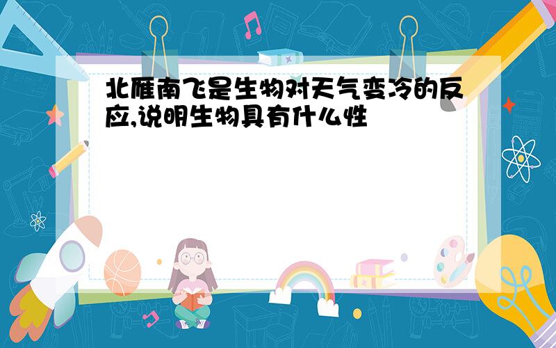 北雁南飞是生物对天气变冷的反应,说明生物具有什么性