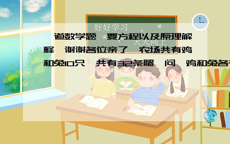 一道数学题,要方程以及原理解释,谢谢各位亲了、农场共有鸡和兔10只,共有32条腿,问,鸡和兔各有多少只、要一元一次的、谢谢。最好是能说明类似的题型的原理