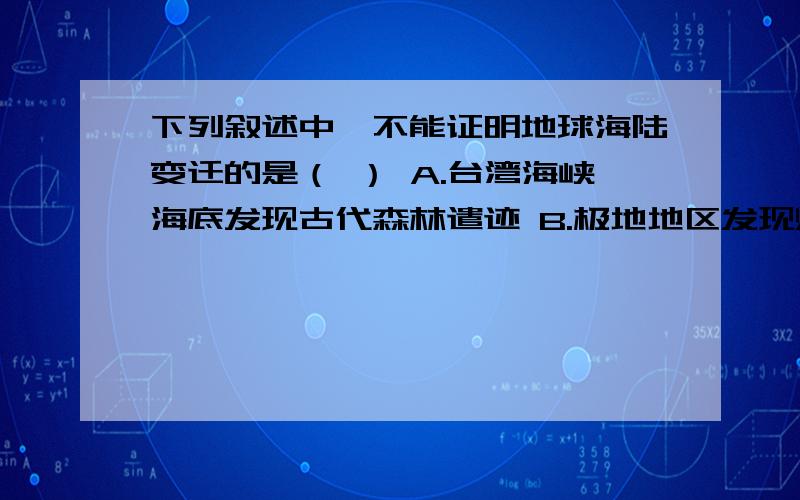 下列叙述中,不能证明地球海陆变迁的是（ ） A.台湾海峡海底发现古代森林遣迹 B.极地地区发现煤田 C.东非