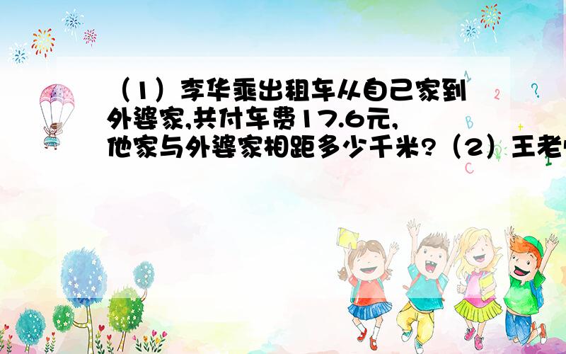 （1）李华乘出租车从自己家到外婆家,共付车费17.6元,他家与外婆家相距多少千米?（2）王老师从学校去相距6千米的教育局,办完事后立即返回学校,他最少要付多少元?某市出租车的收费标准如