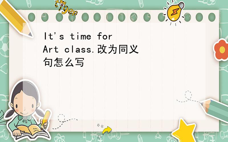 It's time for Art class.改为同义句怎么写