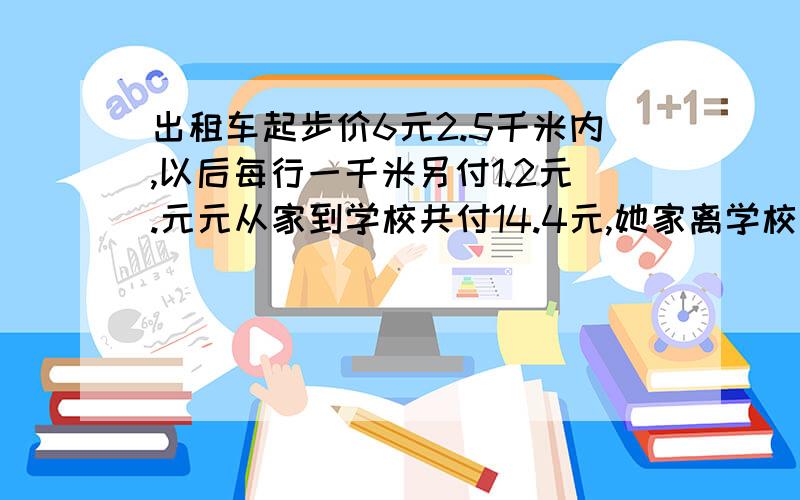 出租车起步价6元2.5千米内,以后每行一千米另付1.2元.元元从家到学校共付14.4元,她家离学校有多少千米用方程解答,