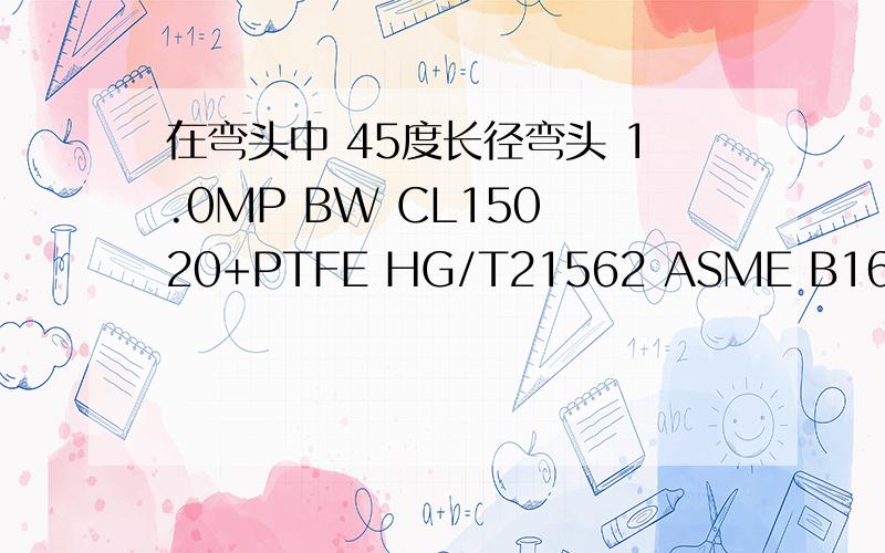 在弯头中 45度长径弯头 1.0MP BW CL150 20+PTFE HG/T21562 ASME B16.