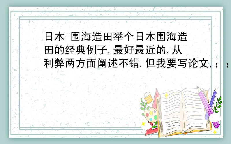 日本 围海造田举个日本围海造田的经典例子,最好最近的.从利弊两方面阐述不错.但我要写论文,；；例子不够具体.请问有什么网站或书籍科技参考吗?了