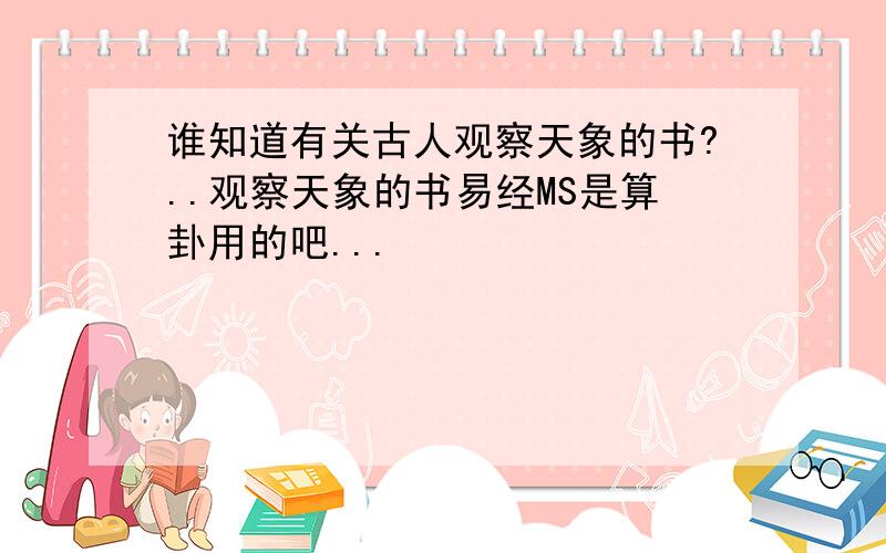 谁知道有关古人观察天象的书?..观察天象的书易经MS是算卦用的吧...