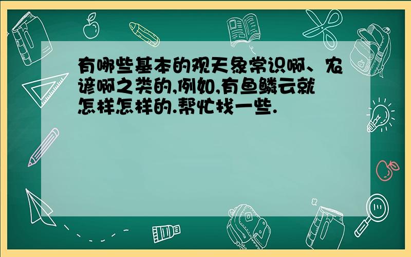 有哪些基本的观天象常识啊、农谚啊之类的,例如,有鱼鳞云就怎样怎样的.帮忙找一些.