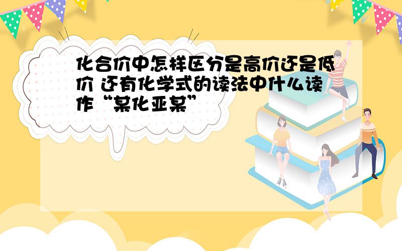 化合价中怎样区分是高价还是低价 还有化学式的读法中什么读作“某化亚某”