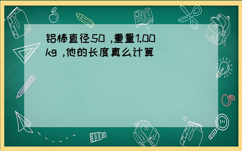 铝棒直径50 ,重量1.00kg ,他的长度真么计算