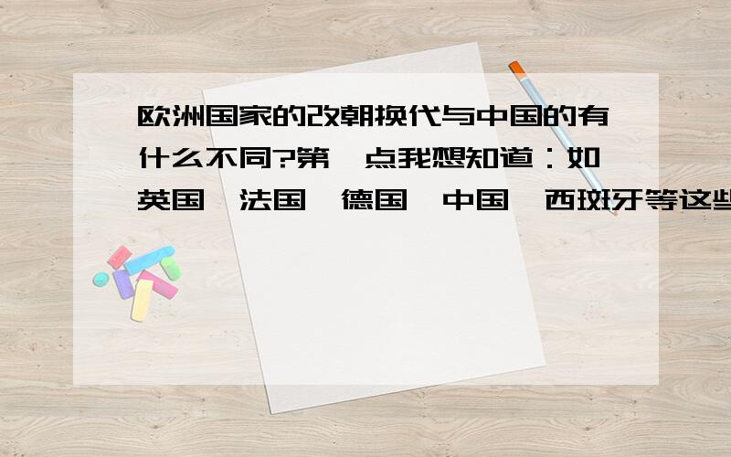 欧洲国家的改朝换代与中国的有什么不同?第一点我想知道：如英国,法国,德国,中国,西斑牙等这些国家的名称最早在什么时候就开始存在了.就      有这样国家称号了呢?如我们称自己的是明国