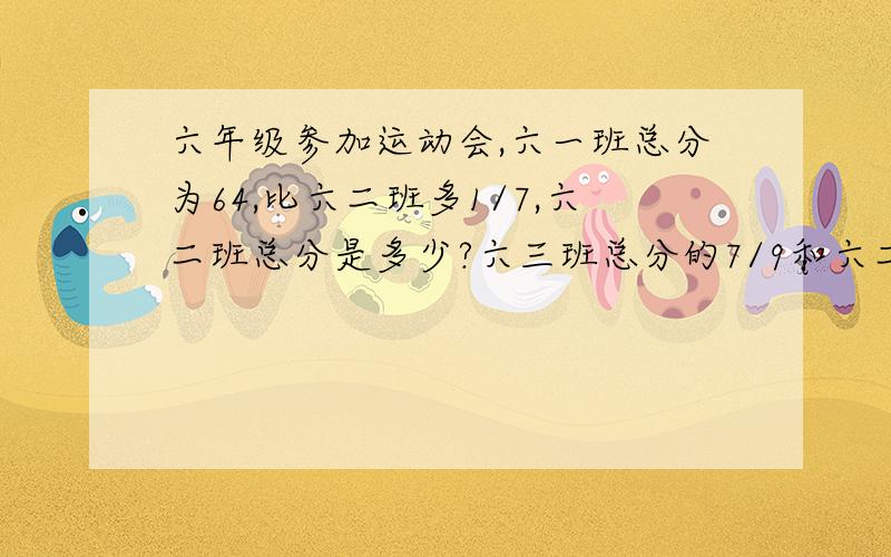 六年级参加运动会,六一班总分为64,比六二班多1/7,六二班总分是多少?六三班总分的7/9和六二班的总分正好相同,六三班总分是多少?