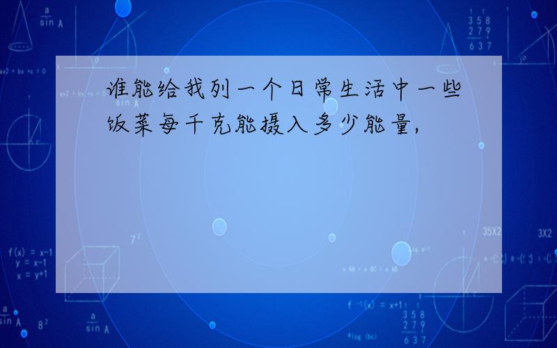 谁能给我列一个日常生活中一些饭菜每千克能摄入多少能量,