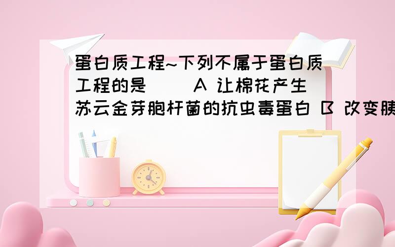 蛋白质工程~下列不属于蛋白质工程的是( )A 让棉花产生苏云金芽胞杆菌的抗虫毒蛋白 B 改变胰岛素的二硫键,增强胰岛素的稳定性~请讲下原因~