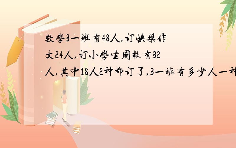 数学3一班有48人,订快乐作文24人,订小学生周报有32人,其中18人2种都订了,3一班有多少人一种没有订?