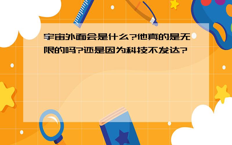 宇宙外面会是什么?他真的是无限的吗?还是因为科技不发达?