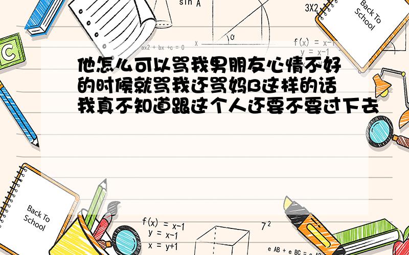 他怎么可以骂我男朋友心情不好的时候就骂我还骂妈B这样的话我真不知道跟这个人还要不要过下去