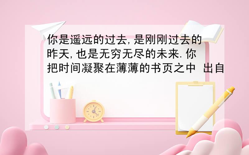 你是遥远的过去,是刚刚过去的昨天,也是无穷无尽的未来.你把时间凝聚在薄薄的书页之中 出自