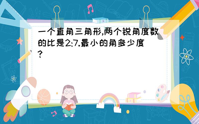 一个直角三角形,两个锐角度数的比是2:7.最小的角多少度?