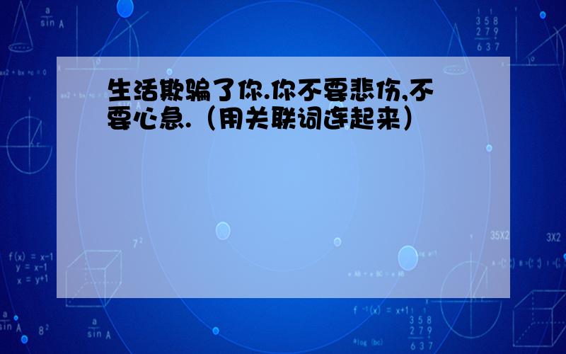 生活欺骗了你.你不要悲伤,不要心急.（用关联词连起来）