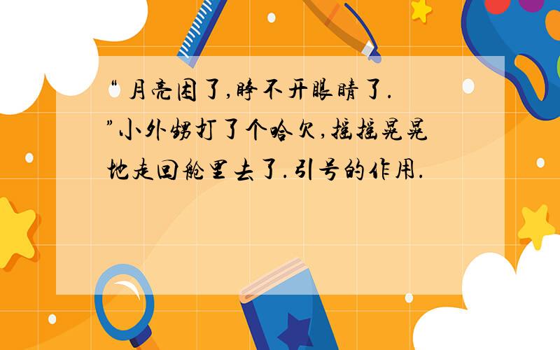 “ 月亮困了,睁不开眼睛了.”小外甥打了个哈欠,摇摇晃晃地走回舱里去了.引号的作用.