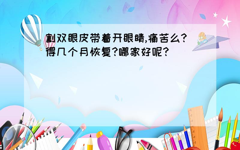 割双眼皮带着开眼睛,痛苦么?得几个月恢复?哪家好呢?