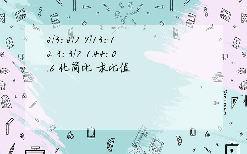 2/3：2/7 9/13：12 3：3/7 1.44：0.6 化简比 求比值