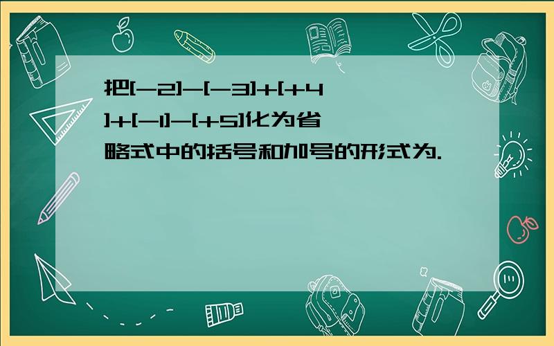 把[-2]-[-3]+[+4]+[-1]-[+5]化为省略式中的括号和加号的形式为.