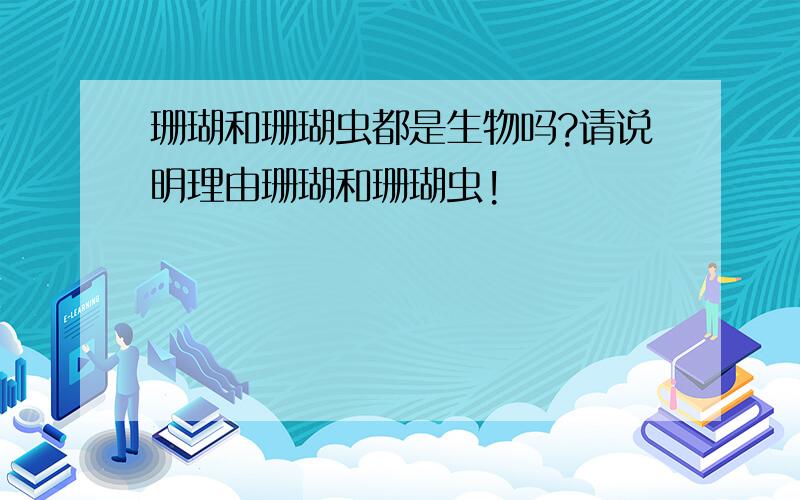 珊瑚和珊瑚虫都是生物吗?请说明理由珊瑚和珊瑚虫!