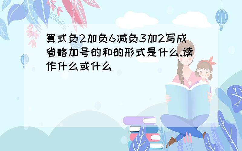 算式负2加负6减负3加2写成省略加号的和的形式是什么.读作什么或什么