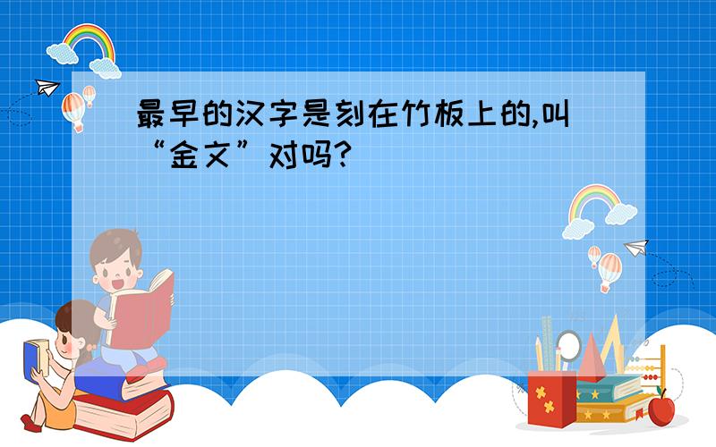 最早的汉字是刻在竹板上的,叫“金文”对吗?