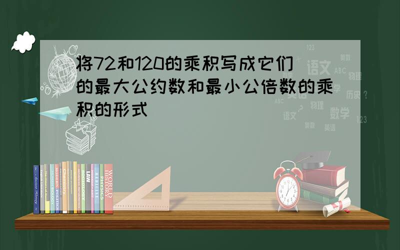 将72和120的乘积写成它们的最大公约数和最小公倍数的乘积的形式