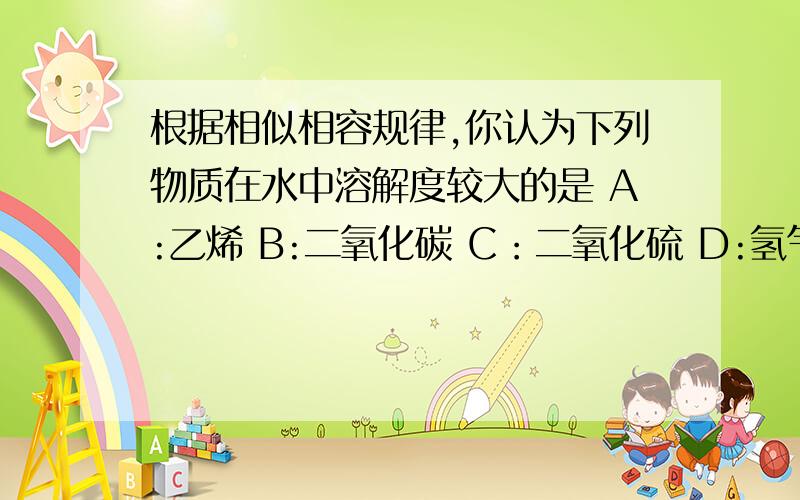 根据相似相容规律,你认为下列物质在水中溶解度较大的是 A:乙烯 B:二氧化碳 C：二氧化硫 D:氢气