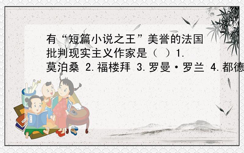 有“短篇小说之王”美誉的法国批判现实主义作家是（ ）1.莫泊桑 2.福楼拜 3.罗曼·罗兰 4.都德