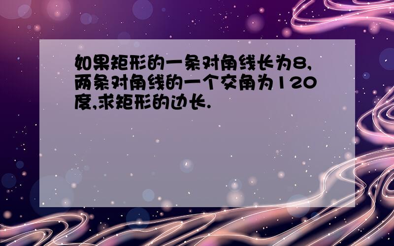 如果矩形的一条对角线长为8,两条对角线的一个交角为120度,求矩形的边长.