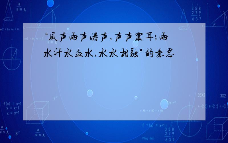 “风声雨声涛声,声声震耳；雨水汗水血水,水水相融”的意思