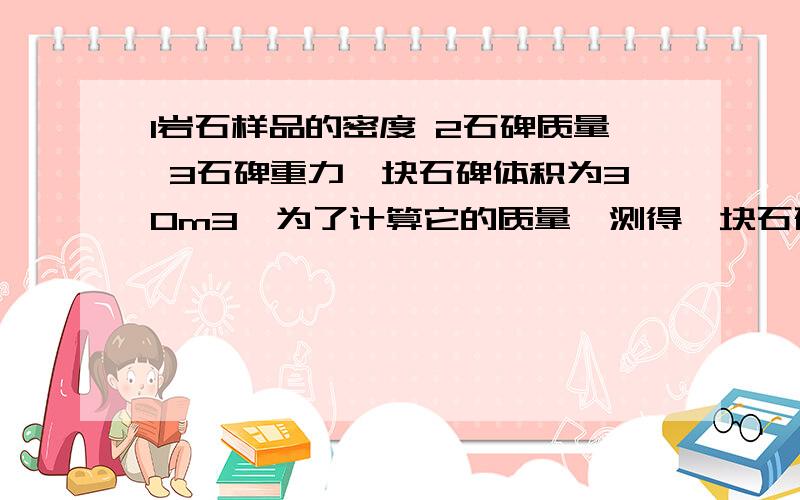 1岩石样品的密度 2石碑质量 3石碑重力一块石碑体积为30m3,为了计算它的质量,测得一块石碑的岩石样品质量为120g,用量筒装入100ml的水,然后将这块样品浸没在量筒里的水中,此时水面升高到150ml